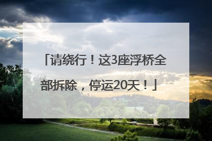 请绕行！这3座浮桥全部拆除，停运20天！