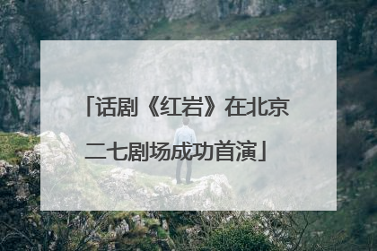话剧《红岩》在北京二七剧场成功首演