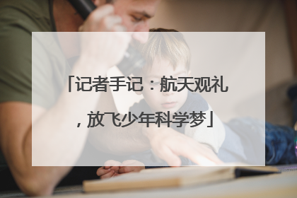 记者手记：航天观礼，放飞少年科学梦