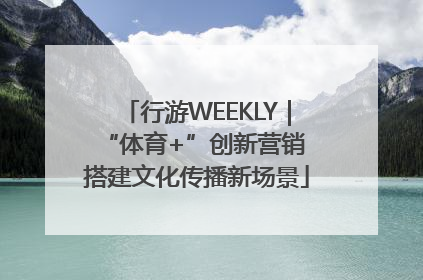 行游WEEKLY｜“体育+”创新营销 搭建文化传播新场景