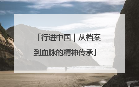 行进中国｜从档案到血脉的精神传承