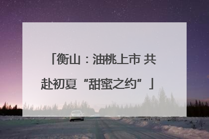 衡山：油桃上市 共赴初夏“甜蜜之约”