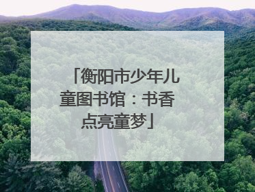 衡阳市少年儿童图书馆：书香点亮童梦