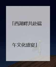 西湖畔共赴端午文化盛宴