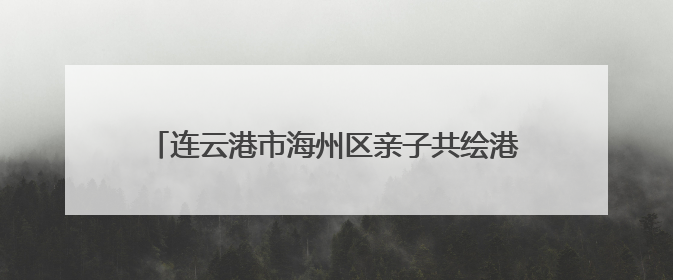 连云港市海州区亲子共绘港城绿 童心守护生物多样性