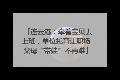 连云港：牵着宝贝去上班，单位托育让职场父母“带娃”不再难