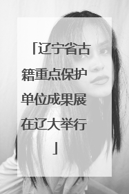 辽宁省古籍重点保护单位成果展在辽大举行