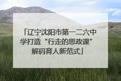 辽宁沈阳市第一二六中学打造“行走的思政课” 解码育人新范式