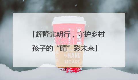 辉隆光明行，守护乡村孩子的“睛”彩未来
