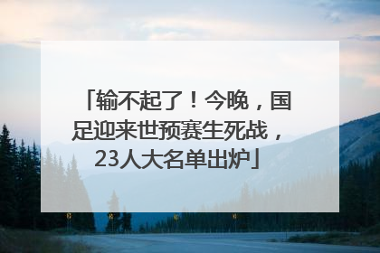 输不起了！今晚，国足迎来世预赛生死战，23人大名单出炉