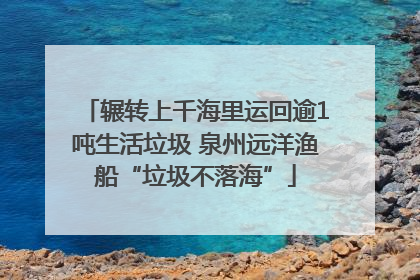 辗转上千海里运回逾1吨生活垃圾 泉州远洋渔船“垃圾不落海”