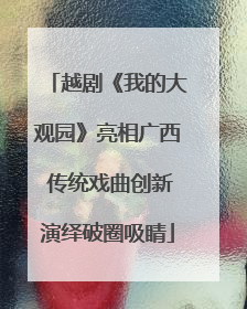 越剧《我的大观园》亮相广西 传统戏曲创新演绎破圈吸睛