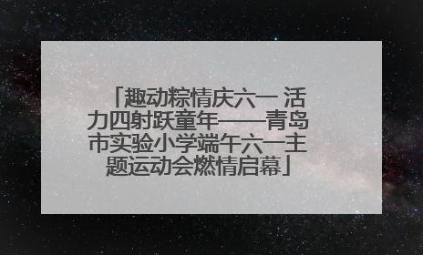 趣动粽情庆六一 活力四射跃童年——青岛市实验小学端午六一主题运动会燃情启幕