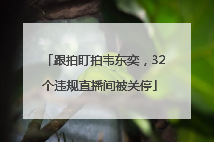 跟拍盯拍韦东奕，32个违规直播间被关停