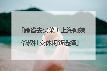 跨省去买菜！上海阿姨爷叔社交休闲新选择