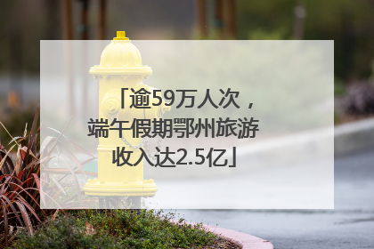 逾59万人次，端午假期鄂州旅游收入达2.5亿
