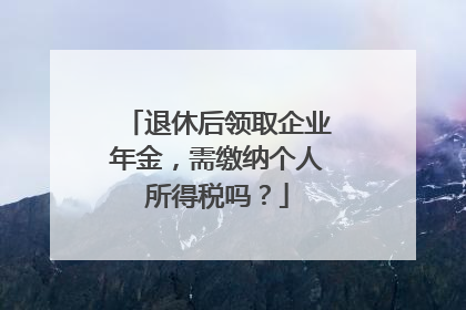 退休后领取企业年金，需缴纳个人所得税吗？