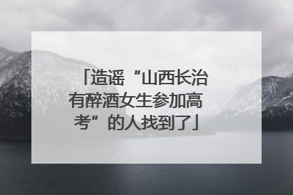 造谣“山西长治有醉酒女生参加高考”的人找到了