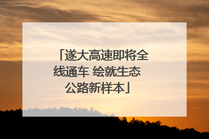 遂大高速即将全线通车 绘就生态公路新样本