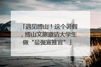 遇见博山！这个暑假，博山文旅邀请大学生做“最强宣推官”