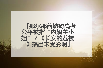 那尔那茜妨碍高考公平被指“内娱董小姐”？《长安的荔枝》播出未受影响