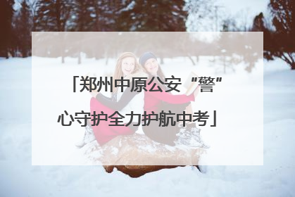 郑州中原公安“警”心守护全力护航中考