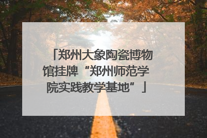 郑州大象陶瓷博物馆挂牌“郑州师范学院实践教学基地”