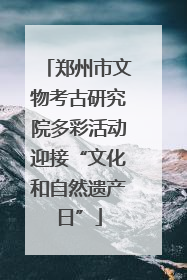 郑州市文物考古研究院多彩活动迎接“文化和自然遗产日”