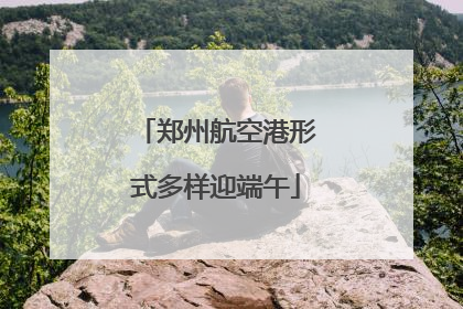 郑州航空港形式多样迎端午