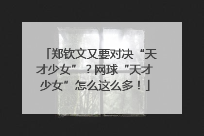 郑钦文又要对决“天才少女”？网球“天才少女”怎么这么多！