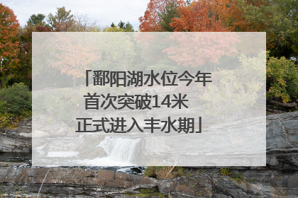 鄱阳湖水位今年首次突破14米 正式进入丰水期