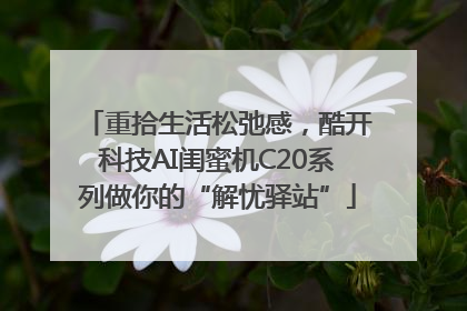 重拾生活松弛感，酷开科技AI闺蜜机C20系列做你的“解忧驿站”