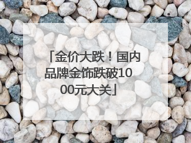 金价大跌！国内品牌金饰跌破1000元大关