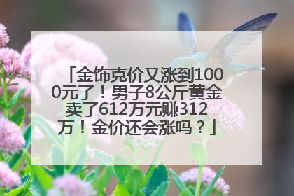 金饰克价又涨到1000元了！男子8公斤黄金卖了612万元赚312万！金价还会涨吗？