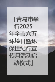 青岛市举行2025年全市六五环境日暨环保世纪行宣传月活动启动仪式