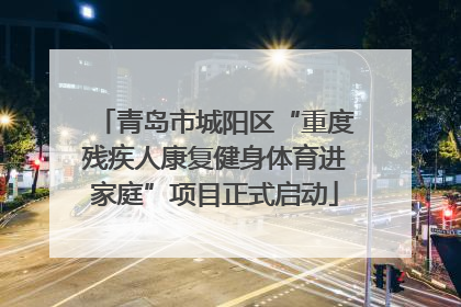 青岛市城阳区“重度残疾人康复健身体育进家庭”项目正式启动