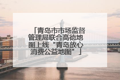 青岛市市场监督管理局联合高德地图上线“青岛放心消费公益地图”