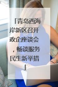 青岛西海岸新区召开政企座谈会，畅谈服务民生新举措