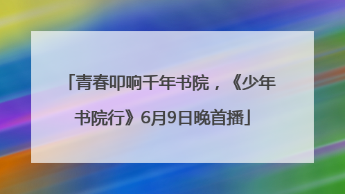 青春叩响千年书院，《少年书院行》6月9日晚首播
