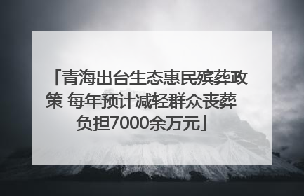 青海出台生态惠民殡葬政策 每年预计减轻群众丧葬负担7000余万元