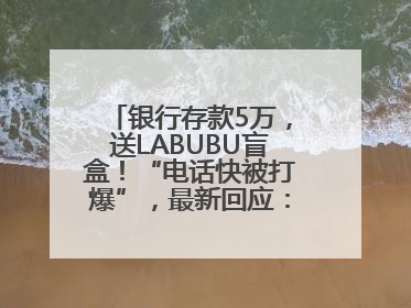 银行存款5万，送LABUBU盲盒！“电话快被打爆”，最新回应：统一活动，进货渠道不清楚