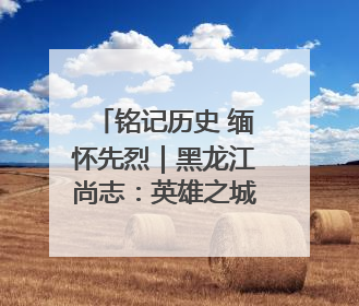 铭记历史 缅怀先烈｜黑龙江尚志：英雄之城书写山乡巨变新故事