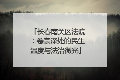 长春南关区法院：卷宗深处的民生温度与法治微光