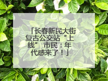 长春新民大街复古公交站“上线” 市民：年代感来了！