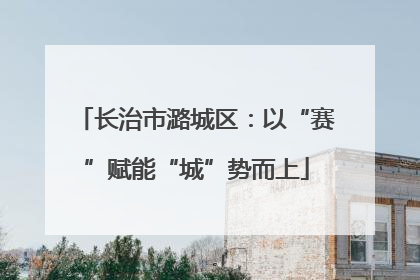 长治市潞城区：以“赛”赋能“城”势而上