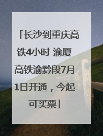 长沙到重庆高铁4小时 渝厦高铁渝黔段7月1日开通，今起可买票