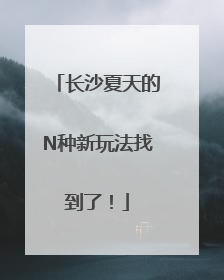 长沙夏天的N种新玩法找到了！
