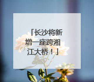 长沙将新增一座跨湘江大桥！