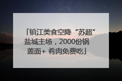 镇江美食空降“苏超”盐城主场，2000份锅盖面+ 肴肉免费吃