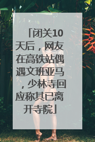 闭关10天后，网友在高铁站偶遇文班亚马，少林寺回应称其已离开寺院